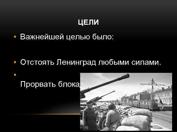 ЦЕЛИ • Важнейшей целью было: • Отстоять Ленинград любыми силами. • Прорвать блокаду. 