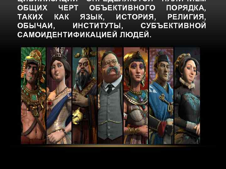 ЦИВИЛИЗАЦИИ ОПРЕДЕЛЯЮТСЯ НАЛИЧИЕМ ОБЩИХ ЧЕРТ ОБЪЕКТИВНОГО ПОРЯДКА, ТАКИХ КАК ЯЗЫК, ИСТОРИЯ, РЕЛИГИЯ, ОБЫЧАИ, ИНСТИТУТЫ,