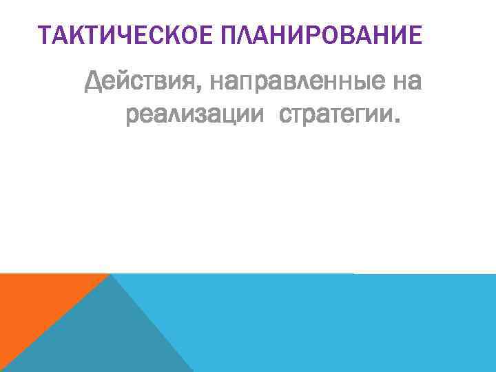 ТАКТИЧЕСКОЕ ПЛАНИРОВАНИЕ Действия, направленные на реализации стратегии. 