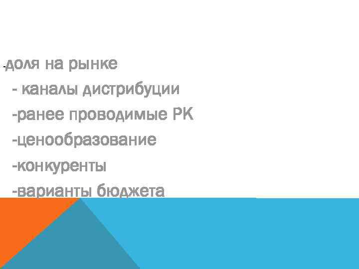 доля на рынке - каналы дистрибуции -ранее проводимые РК -ценообразование -конкуренты -варианты бюджета -