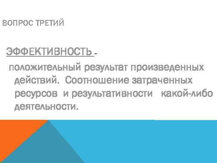 ВОПРОС ТРЕТИЙ ЭФФЕКТИВНОСТЬ – положительный результат произведенных действий. Соотношение затраченных ресурсов и результативности какой-либо