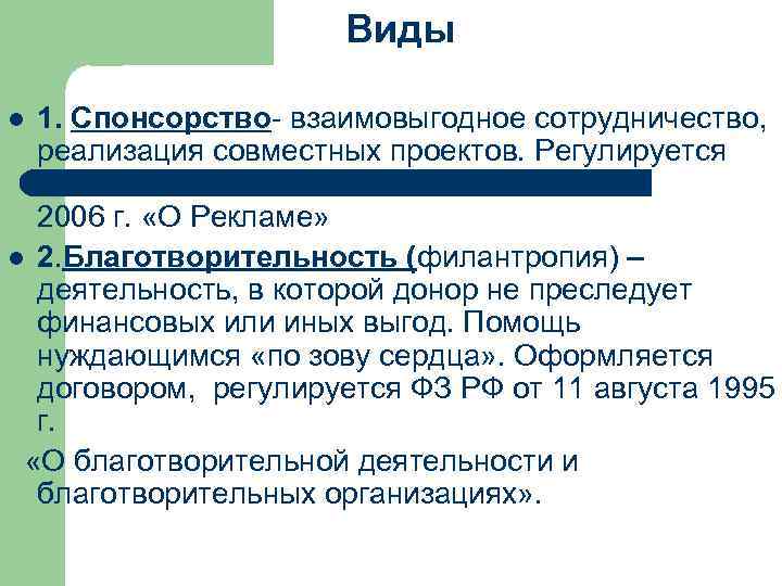 Виды 1. Спонсорство- взаимовыгодное сотрудничество, реализация совместных проектов. Регулируется ФЗ РФ от 1 июля