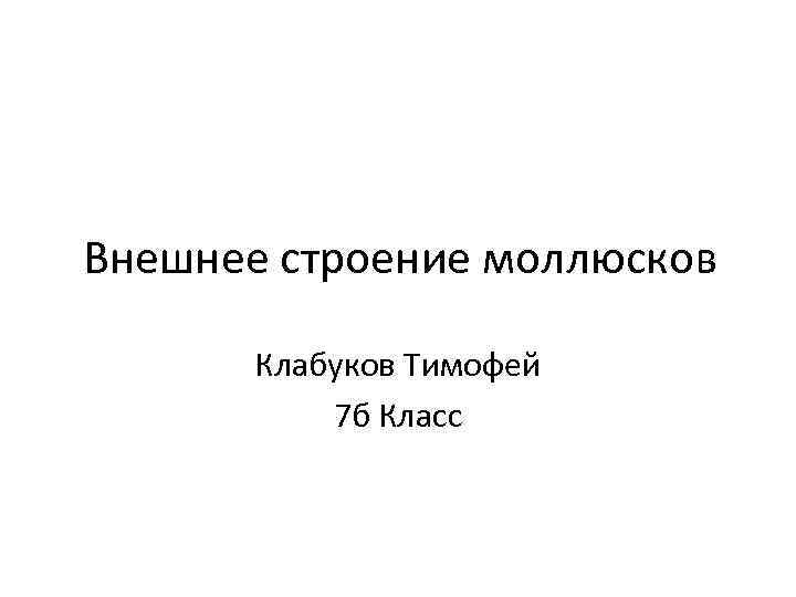 Внешнее строение моллюсков Клабуков Тимофей 7 б Класс 