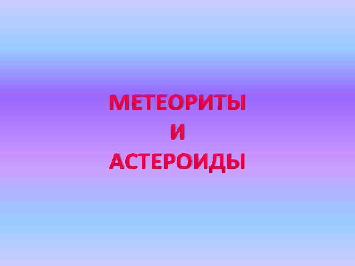 МЕТЕОРИТЫ И АСТЕРОИДЫ 