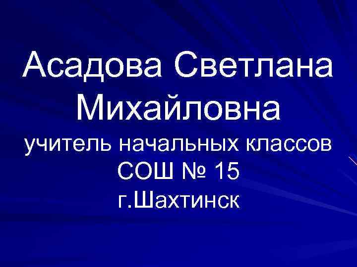 Асадова Светлана Михайловна учитель начальных классов СОШ № 15 г. Шахтинск 