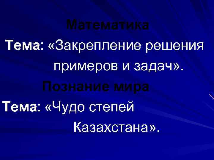 Математика Тема: «Закрепление решения примеров и задач» . Познание мира Тема: «Чудо степей Казахстана»