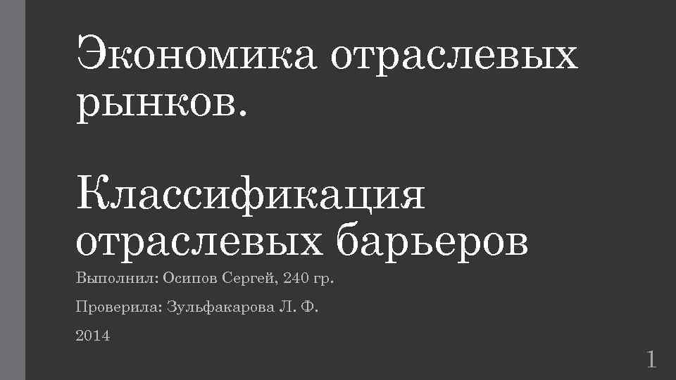Экономика отраслевых рынков. Классификация отраслевых барьеров Выполнил: Осипов Сергей, 240 гр. Проверила: Зульфакарова Л.