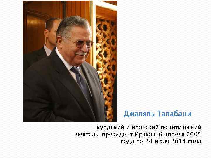 Джаляль Талабани курдский и иракский политический деятель, президент Ирака с 6 апреля 2005 года