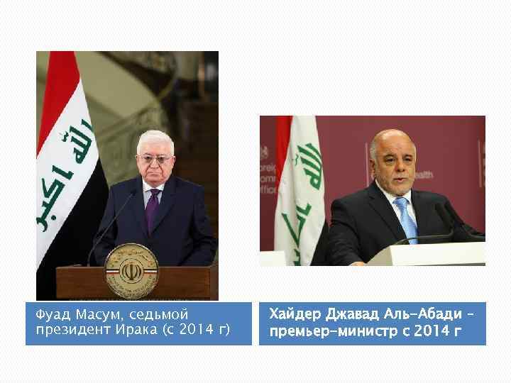 Фуад Масум, седьмой президент Ирака (с 2014 г) Хайдер Джавад Аль-Абади – премьер-министр с
