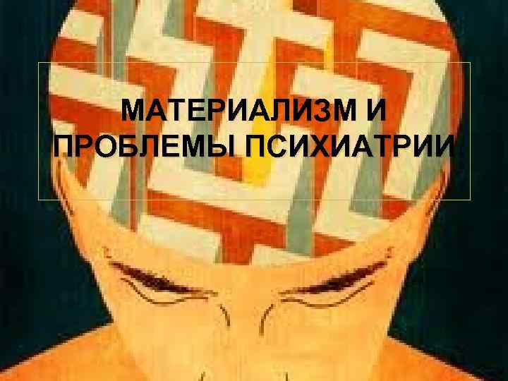 МАТЕРИАЛИЗМ И ПРОБЛЕМЫ ПСИХИАТРИИ 