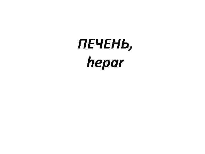 ПЕЧЕНЬ, hepar 