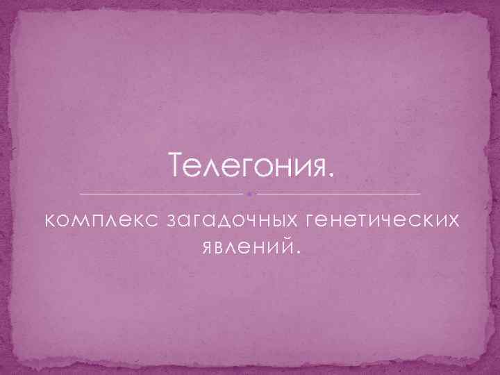 Телегония. комплекс загадочных генетических явлений. 