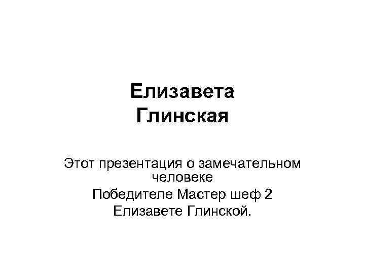 Елизавета Глинская Этот презентация о замечательном человеке Победителе Мастер шеф 2 Елизавете Глинской. 