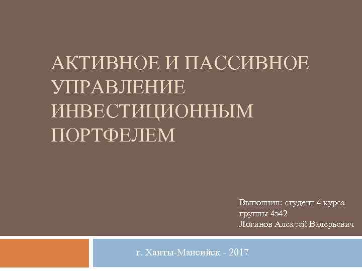 АКТИВНОЕ И ПАССИВНОЕ УПРАВЛЕНИЕ ИНВЕСТИЦИОННЫМ ПОРТФЕЛЕМ Выполнил: студент 4 курса группы 4 э42 Логинов