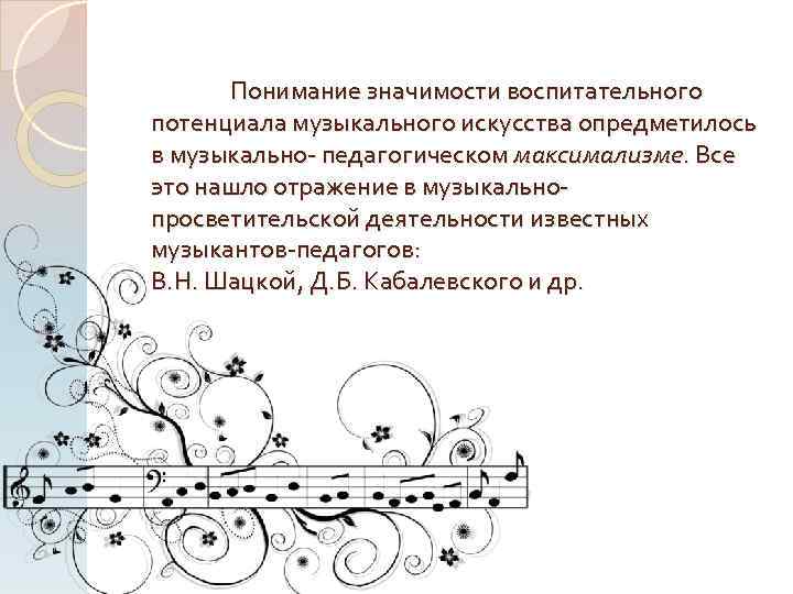 Понимание значимости воспитательного потенциала музыкального искусства опредметилось в музыкально- педагогическом максимализме. Все это нашло