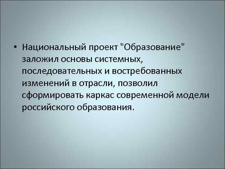  • Национальный проект "Образование" заложил основы системных, последовательных и востребованных изменений в отрасли,