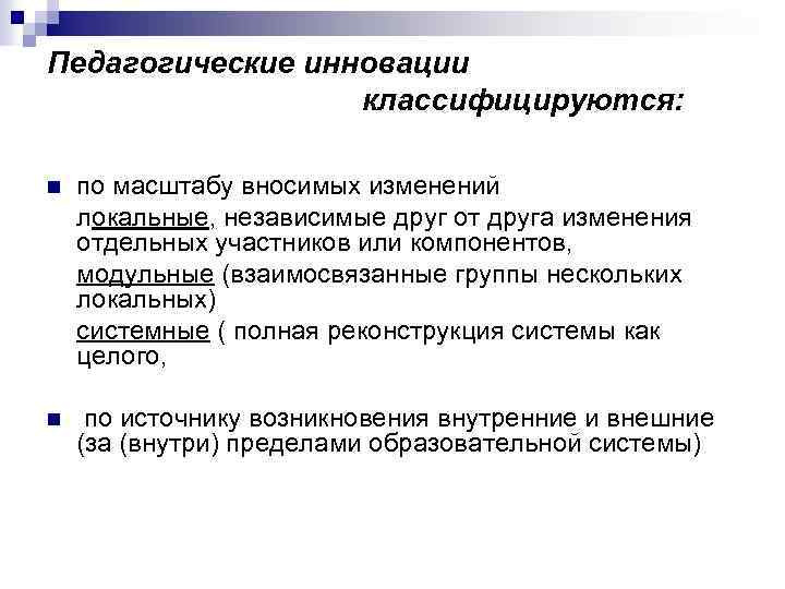 Педагогические инновации классифицируются: n по масштабу вносимых изменений локальные, независимые друг от друга изменения