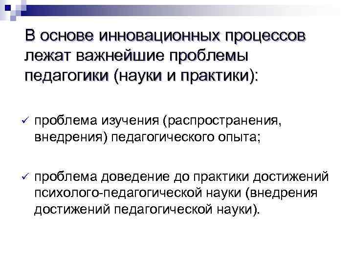 В основе инновационных процессов лежат важнейшие проблемы педагогики (науки и практики): ü проблема изучения