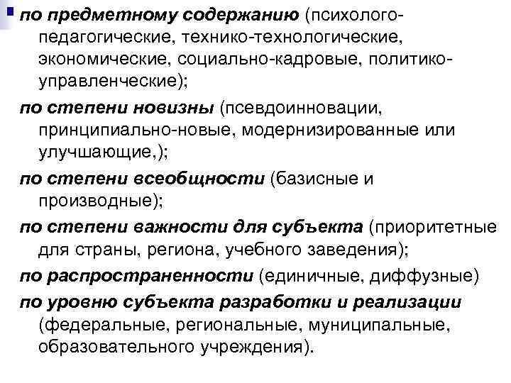 по предметному содержанию (психологопедагогические, технико-технологические, экономические, социально-кадровые, политикоуправленческие); по степени новизны (псевдоинновации, принципиально-новые, модернизированные