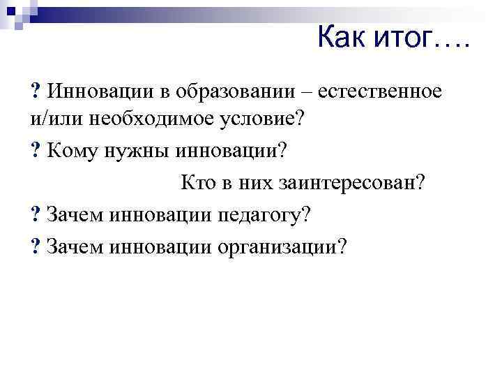 Как итог…. ? Инновации в образовании – естественное и/или необходимое условие? ? Кому нужны