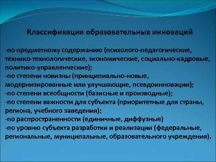 Классификация образовательных инноваций -по предметному содержанию (психолого-педагогические, технико-технологические, экономические, социально-кадровые, политико-управленческие); -по степени новизны