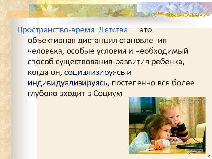Пространство-время Детства — это объективная дистанция становления человека, особые условия и необходимый способ существования-развития