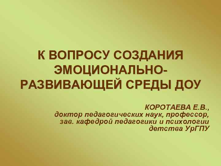 К ВОПРОСУ СОЗДАНИЯ ЭМОЦИОНАЛЬНОРАЗВИВАЮЩЕЙ СРЕДЫ ДОУ КОРОТАЕВА Е. В. , доктор педагогических наук, профессор,
