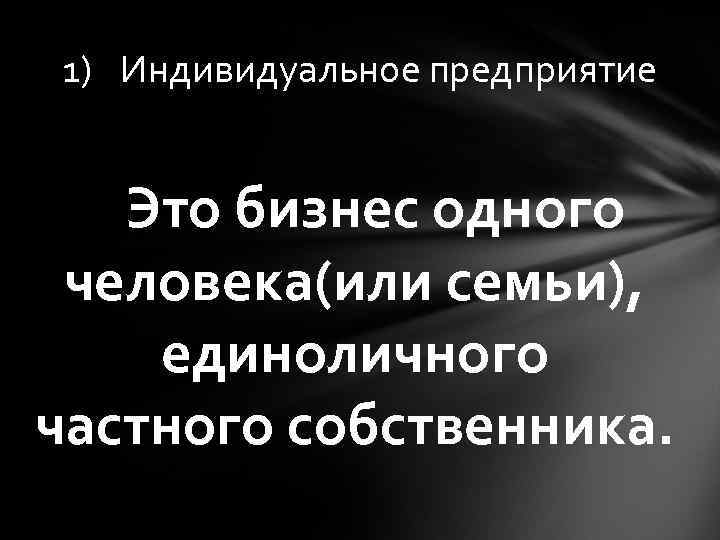 1) Индивидуальное предприятие Это бизнес одного человека(или семьи), единоличного частного собственника. 