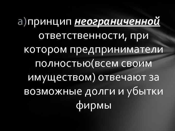 a) принцип неограниченной ответственности, при котором предприниматели полностью(всем своим имуществом) отвечают за возможные долги