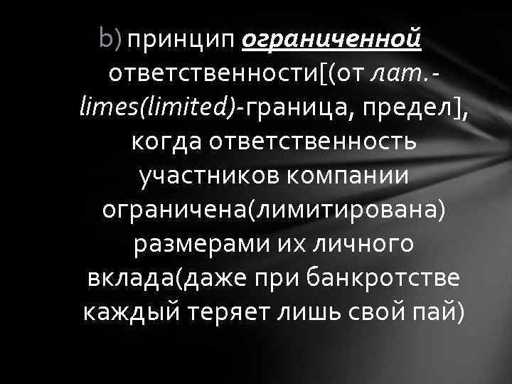 b) принцип ограниченной ответственности[(от лат. limes(limited)-граница, предел], когда ответственность участников компании ограничена(лимитирована) размерами их