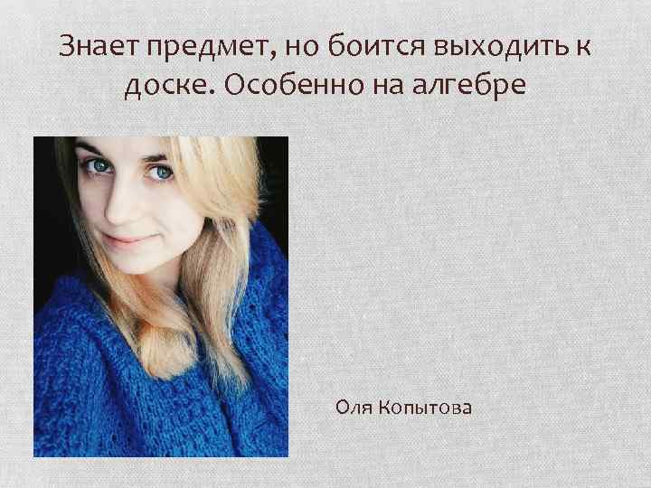 Знает предмет, но боится выходить к доске. Особенно на алгебре Оля Копытова 