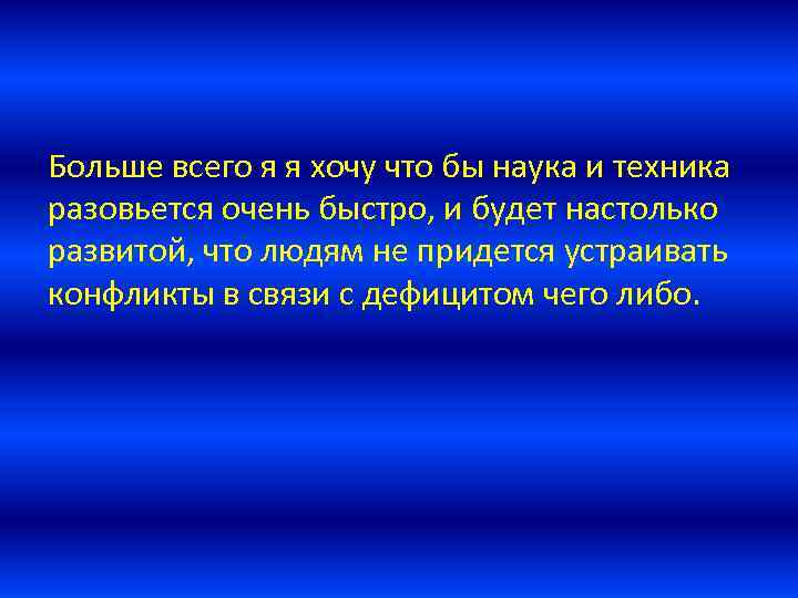 Больше всего я я хочу что бы наука и техника разовьется очень быстро, и