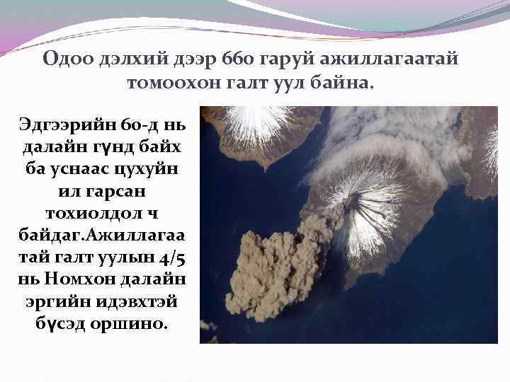 Одоо дэлхий дээр 660 гаруй ажиллагаатай томоохон галт уул байна. Эдгээрийн 60 -д нь