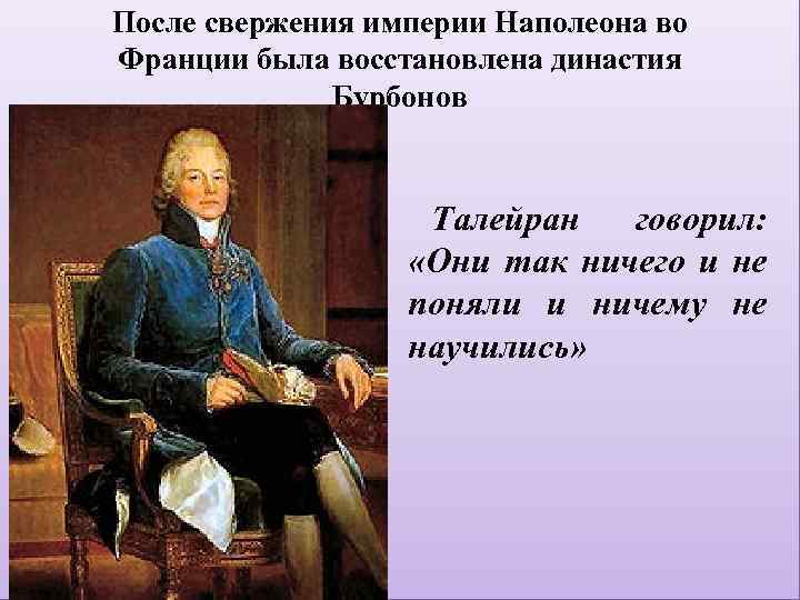 После свержения империи Наполеона во Франции была восстановлена династия Бурбонов Талейран говорил: «Они так