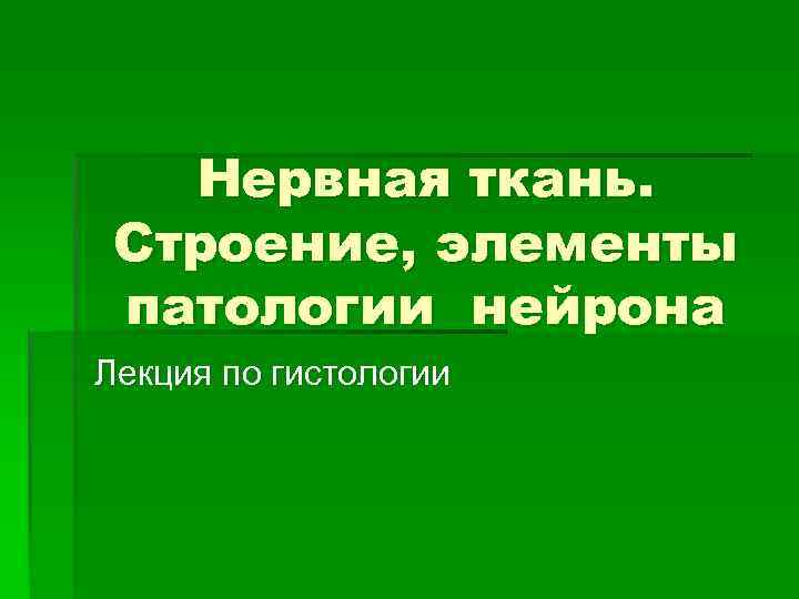 Нервная ткань. Строение, элементы патологии нейрона Лекция по гистологии 
