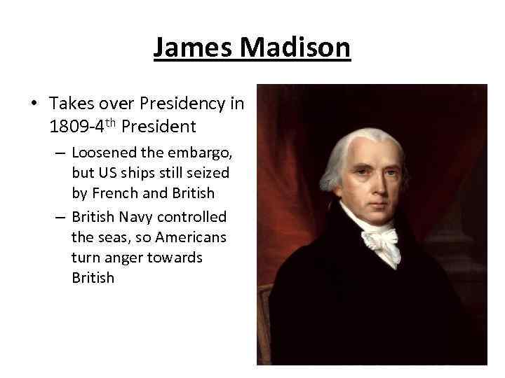 James Madison • Takes over Presidency in 1809 -4 th President – Loosened the