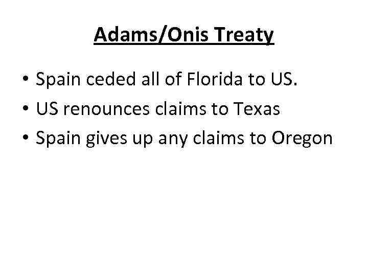 Adams/Onis Treaty • Spain ceded all of Florida to US. • US renounces claims