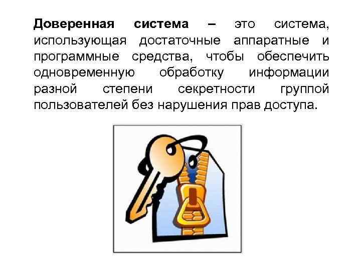 Доверенная система – это система, использующая достаточные аппаратные и программные средства, чтобы обеспечить одновременную