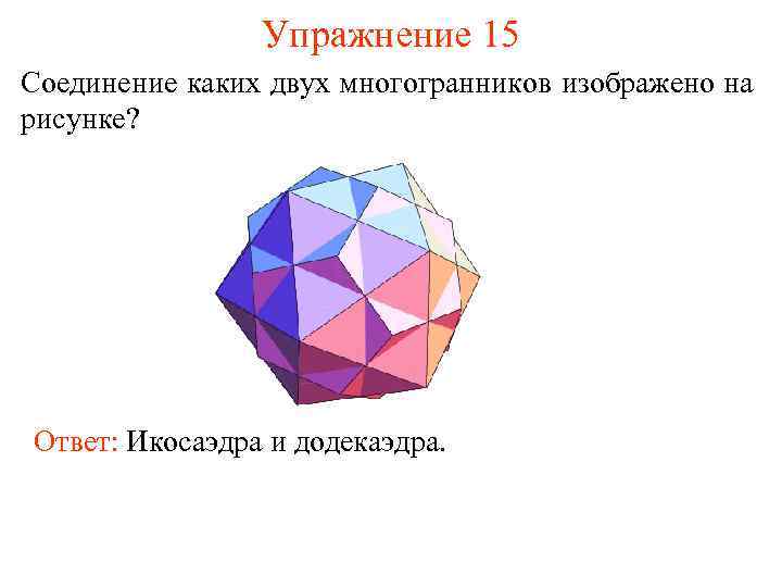 Упражнение 15 Соединение каких двух многогранников изображено на рисунке? Ответ: Икосаэдра и додекаэдра. 