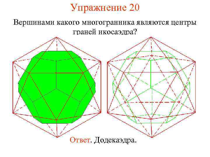 Упражнение 20 Вершинами какого многогранника являются центры граней икосаэдра? Ответ. Додекаэдра. 
