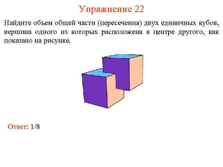 Упражнение 22 Найдите объем общей части (пересечения) двух единичных кубов, вершина одного из которых