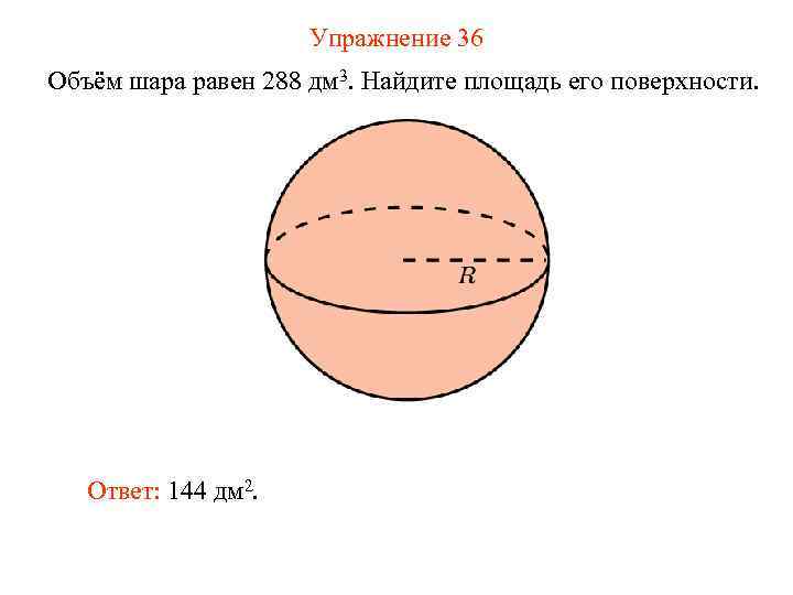 Упражнение 36 Объём шара равен 288 дм 3. Найдите площадь его поверхности. Ответ: 144