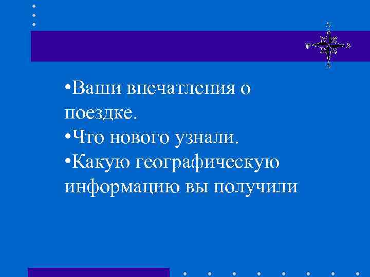  • Ваши впечатления о поездке. • Что нового узнали. • Какую географическую информацию