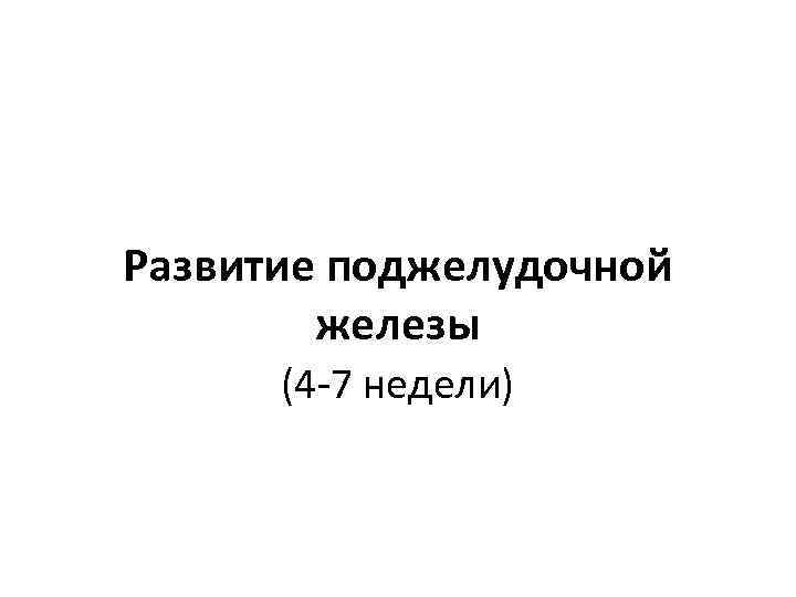 Развитие поджелудочной железы (4 -7 недели) 