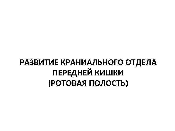 РАЗВИТИЕ КРАНИАЛЬНОГО ОТДЕЛА ПЕРЕДНЕЙ КИШКИ (РОТОВАЯ ПОЛОСТЬ) 