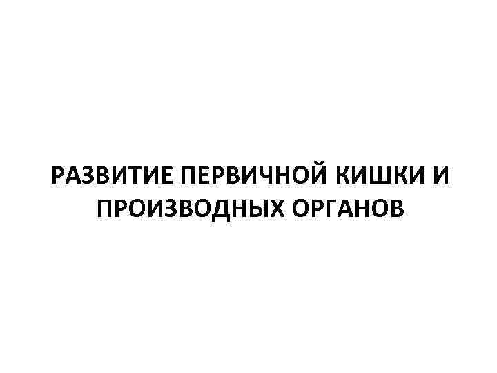 РАЗВИТИЕ ПЕРВИЧНОЙ КИШКИ И ПРОИЗВОДНЫХ ОРГАНОВ 