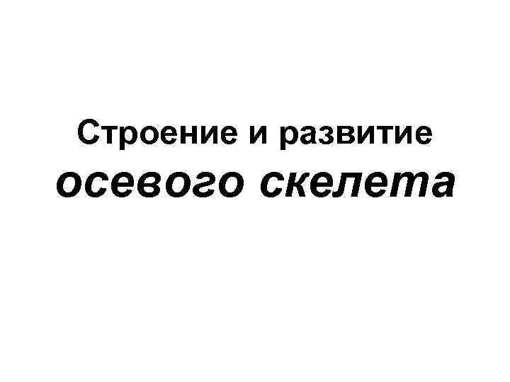 Строение и развитие осевого скелета 