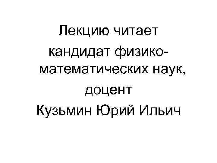 Лекцию читает кандидат физико математических наук, доцент Кузьмин Юрий Ильич 