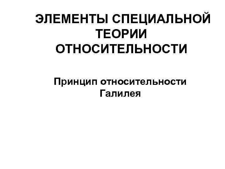 ЭЛЕМЕНТЫ СПЕЦИАЛЬНОЙ ТЕОРИИ ОТНОСИТЕЛЬНОСТИ Принцип относительности Галилея 