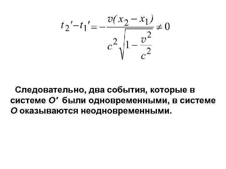 Следовательно, два события, которые в системе О' были одновременными, в системе О оказываются неодновременными.